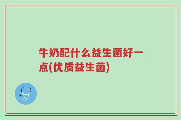 牛奶配什么益生菌好一点(优质益生菌)-第1张图片-超越 牛奶配什么益生菌好一点(优质益生菌)-第1张图片-超越