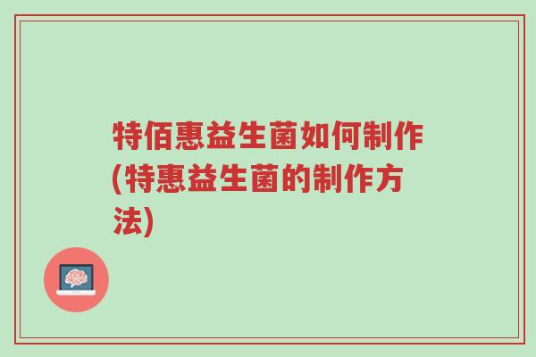 特佰惠益生菌如何制作(特惠益生菌的制作方法)-第1张图片-超越 特佰惠益生菌如何制作(特惠益生菌的制作方法)-第1张图片-超越