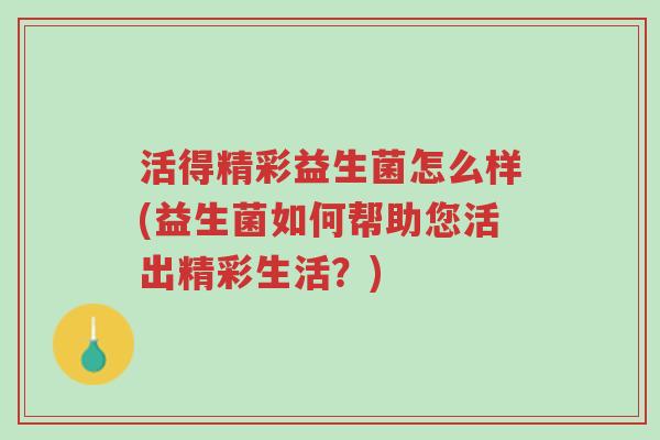 活得精彩益生菌怎么样(益生菌如何帮助您活出精彩生活?)-第1张图片-超越 活得精彩益生菌怎么样(益生菌如何帮助您活出精彩生活?)-第1张图片-超越