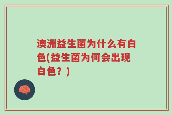澳洲益生菌为什么有白色(益生菌为何会出现白色?)-第1张图片-超越 澳洲益生菌为什么有白色(益生菌为何会出现白色?)-第1张图片-超越