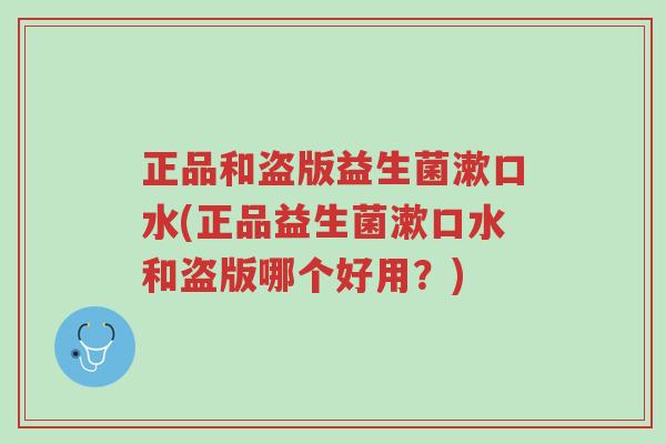 正品和盗版益生菌漱口水(正品益生菌漱口水和盗版哪个好用?)-第1张图片-超越 正品和盗版益生菌漱口水(正品益生菌漱口水和盗版哪个好用?)-第1张图片-超越