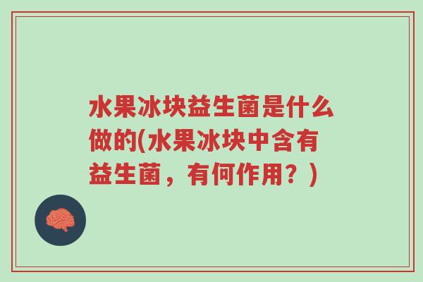 水果冰块益生菌是什么做的(水果冰块中含有益生菌,有何作用?)-第1张图片-超越 水果冰块益生菌是什么做的(水果冰块中含有益生菌,有何作用?)-第1张图片-超越