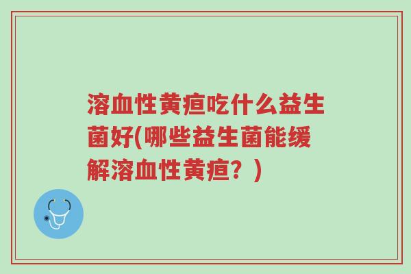 溶血性黄疸吃什么益生菌好(哪些益生菌能缓解溶血性黄疸?)-第1张图片-超越 溶血性黄疸吃什么益生菌好(哪些益生菌能缓解溶血性黄疸?)-第1张图片-超越