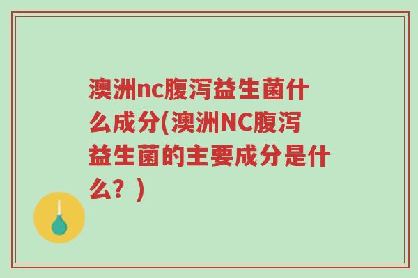 澳洲nc腹泻益生菌什么成分(澳洲NC腹泻益生菌的主要成分是什么？)-第1张图片-超越