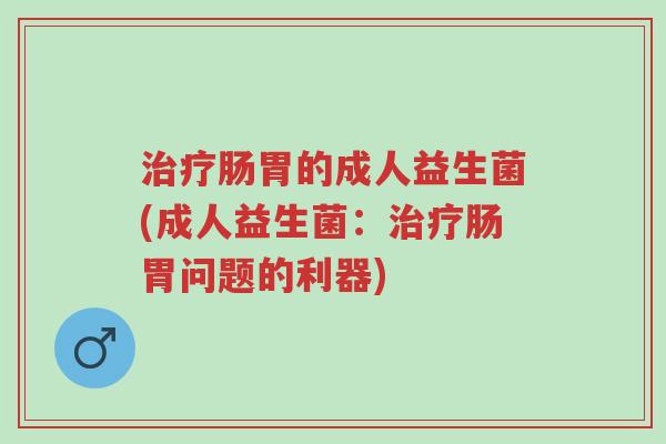 治疗肠胃的成人益生菌(成人益生菌:治疗肠胃问题的利器)-第1张图片-超越 治疗肠胃的成人益生菌(成人益生菌:治疗肠胃问题的利器)-第1张图片-超越