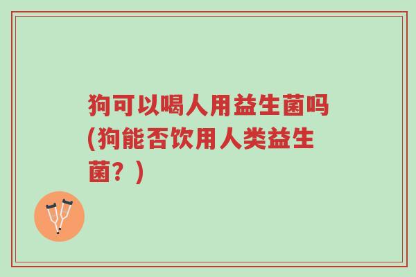 狗可以喝人用益生菌吗(狗能否饮用人类益生菌？)-第1张图片-超越