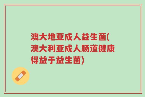 澳大地亚成人益生菌(澳大利亚成人肠道健康得益于益生菌)-第1张图片-超越 澳大地亚成人益生菌(澳大利亚成人肠道健康得益于益生菌)-第1张图片-超越