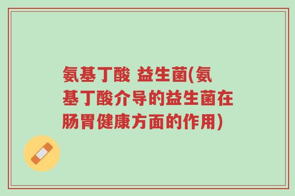 氨基丁酸 益生菌(氨基丁酸介导的益生菌在肠胃健康方面的作用)-第1张图片-超越 氨基丁酸 益生菌(氨基丁酸介导的益生菌在肠胃健康方面的作用)-第1张图片-超越