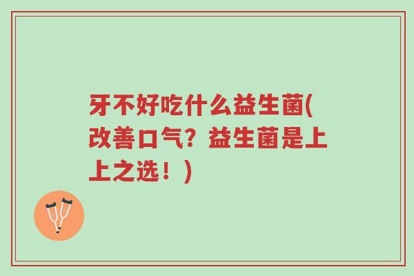 牙不好吃什么益生菌(改善口气?益生菌是上上之选!)-第1张图片-超越 牙不好吃什么益生菌(改善口气?益生菌是上上之选!)-第1张图片-超越