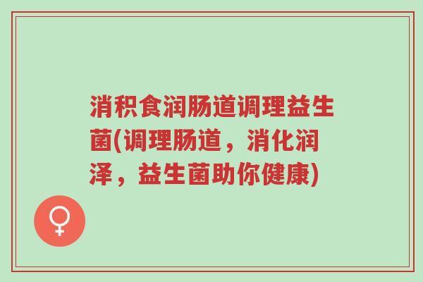 消积食润肠道调理益生菌(调理肠道,消化润泽,益生菌助你健康)-第1张图片-超越 消积食润肠道调理益生菌(调理肠道,消化润泽,益生菌助你健康)-第1张图片-超越