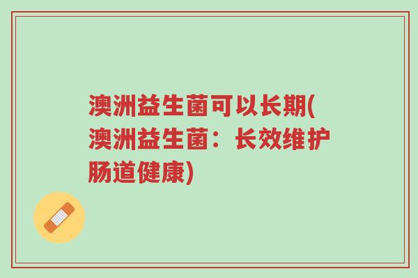 澳洲益生菌可以长期(澳洲益生菌:长效维护肠道健康)-第1张图片-超越 澳洲益生菌可以长期(澳洲益生菌:长效维护肠道健康)-第1张图片-超越