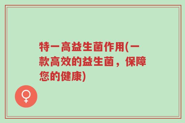 特一高益生菌作用(一款高效的益生菌,保障您的健康)-第1张图片-超越 特一高益生菌作用(一款高效的益生菌,保障您的健康)-第1张图片-超越