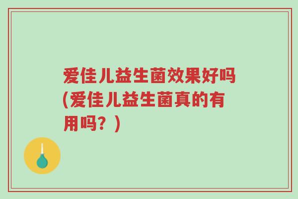 爱佳儿益生菌效果好吗(爱佳儿益生菌真的有用吗?)-第1张图片-超越 爱佳儿益生菌效果好吗(爱佳儿益生菌真的有用吗?)-第1张图片-超越