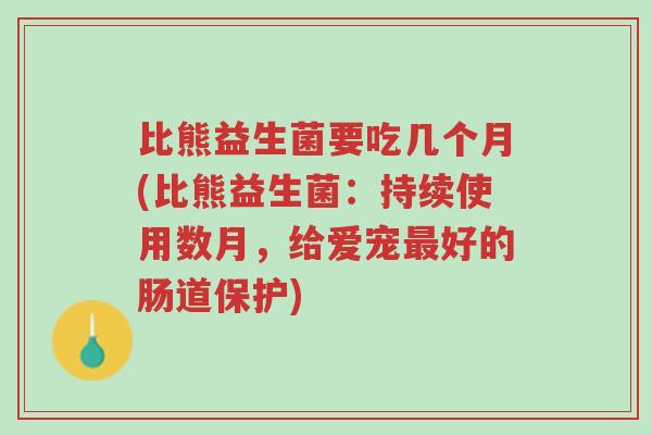比熊益生菌要吃几个月(比熊益生菌:持续使用数月,给爱宠最好的肠道保护)-第1张图片-超越 比熊益生菌要吃几个月(比熊益生菌:持续使用数月,给爱宠最好的肠道保护)-第1张图片-超越