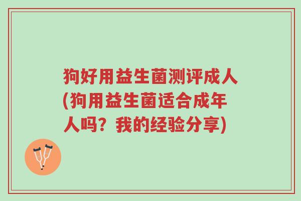 狗好用益生菌测评成人(狗用益生菌适合成年人吗?我的经验分享)-第1张图片-超越 狗好用益生菌测评成人(狗用益生菌适合成年人吗?我的经验分享)-第1张图片-超越