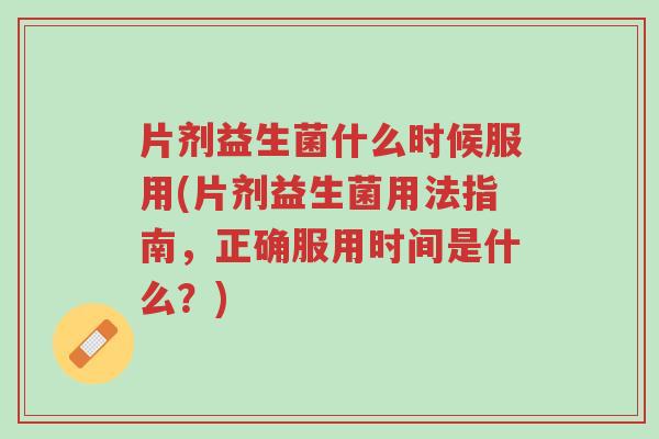 片剂益生菌什么时候服用(片剂益生菌用法指南,正确服用时间是什么?)-第1张图片-超越 片剂益生菌什么时候服用(片剂益生菌用法指南,正确服用时间是什么?)-第1张图片-超越