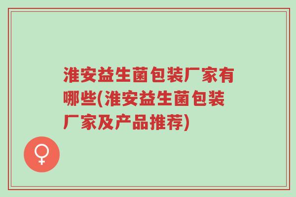 淮安益生菌包装厂家有哪些(淮安益生菌包装厂家及产品推荐)-第1张图片-超越 淮安益生菌包装厂家有哪些(淮安益生菌包装厂家及产品推荐)-第1张图片-超越