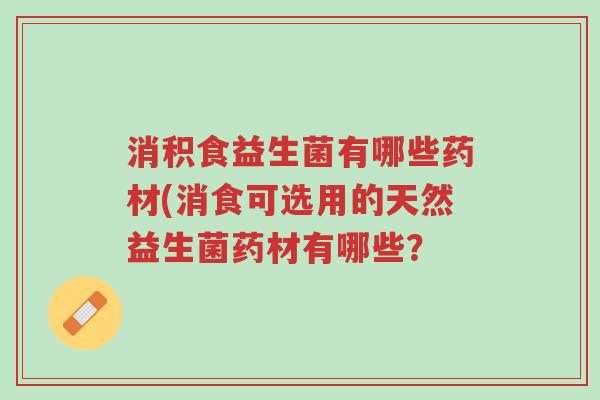 消积食益生菌有哪些药材(消食可选用的天然益生菌药材有哪些?-第1张图片-超越 消积食益生菌有哪些药材(消食可选用的天然益生菌药材有哪些?-第1张图片-超越