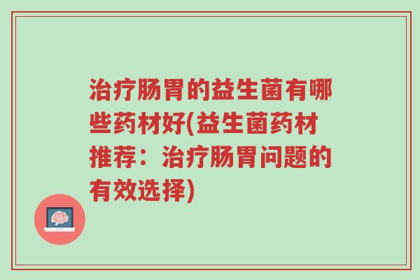 治疗肠胃的益生菌有哪些药材好(益生菌药材推荐:治疗肠胃问题的有效选择)-第1张图片-超越 治疗肠胃的益生菌有哪些药材好(益生菌药材推荐:治疗肠胃问题的有效选择)-第1张图片-超越