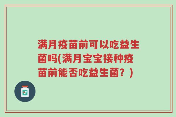 满月疫苗前可以吃益生菌吗(满月宝宝接种疫苗前能否吃益生菌?)-第1张图片-超越 满月疫苗前可以吃益生菌吗(满月宝宝接种疫苗前能否吃益生菌?)-第1张图片-超越