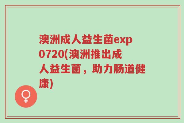 澳洲成人益生菌exp0720(澳洲推出成人益生菌,助力肠道健康)-第1张图片-超越 澳洲成人益生菌exp0720(澳洲推出成人益生菌,助力肠道健康)-第1张图片-超越