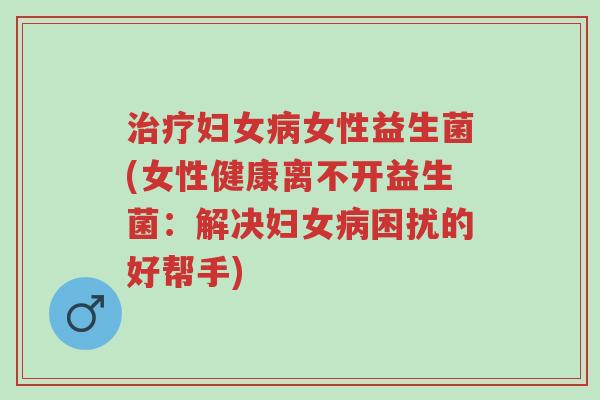 治疗妇女病女性益生菌(女性健康离不开益生菌:解决妇女病困扰的好帮手)-第1张图片-超越 治疗妇女病女性益生菌(女性健康离不开益生菌:解决妇女病困扰的好帮手)-第1张图片-超越