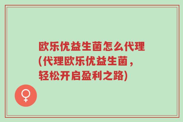 欧乐优益生菌怎么代理(代理欧乐优益生菌,轻松开启盈利之路)-第1张图片-超越 欧乐优益生菌怎么代理(代理欧乐优益生菌,轻松开启盈利之路)-第1张图片-超越