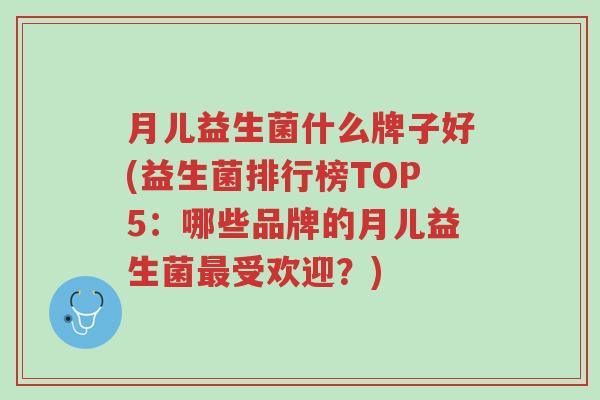 月儿益生菌什么牌子好(益生菌排行榜TOP5:哪些品牌的月儿益生菌最受欢迎?)-第1张图片-超越 月儿益生菌什么牌子好(益生菌排行榜TOP5:哪些品牌的月儿益生菌最受欢迎?)-第1张图片-超越