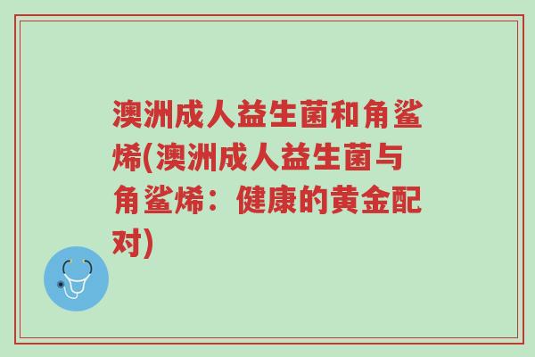 澳洲成人益生菌和角鲨烯(澳洲成人益生菌与角鲨烯:健康的黄金配对)-第1张图片-超越 澳洲成人益生菌和角鲨烯(澳洲成人益生菌与角鲨烯:健康的黄金配对)-第1张图片-超越