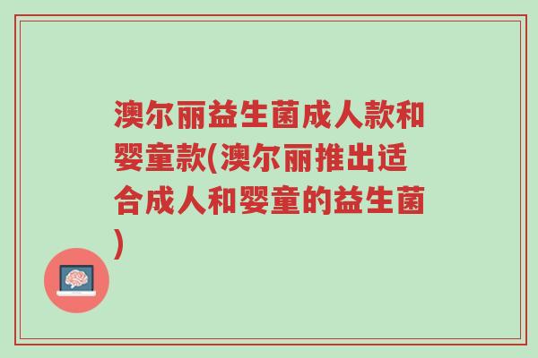 澳尔丽益生菌成人款和婴童款(澳尔丽推出适合成人和婴童的益生菌)-第1张图片-超越 澳尔丽益生菌成人款和婴童款(澳尔丽推出适合成人和婴童的益生菌)-第1张图片-超越