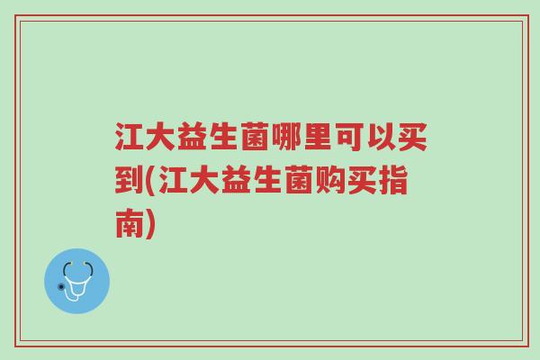 江大益生菌哪里可以买到(江大益生菌购买指南)-第1张图片-超越 江大益生菌哪里可以买到(江大益生菌购买指南)-第1张图片-超越