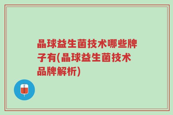 晶球益生菌技术哪些牌子有(晶球益生菌技术品牌解析)-第1张图片-超越 晶球益生菌技术哪些牌子有(晶球益生菌技术品牌解析)-第1张图片-超越