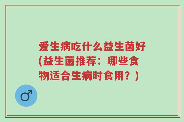爱生病吃什么益生菌好(益生菌推荐:哪些食物适合生病时食用?)-第1张图片-超越 爱生病吃什么益生菌好(益生菌推荐:哪些食物适合生病时食用?)-第1张图片-超越