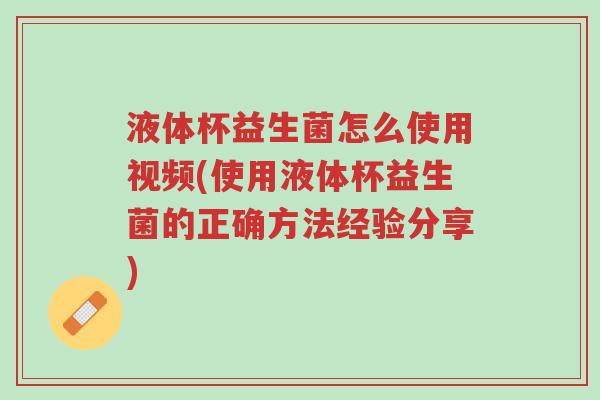 液体杯益生菌怎么使用视频(使用液体杯益生菌的正确方法经验分享)-第1张图片-超越 液体杯益生菌怎么使用视频(使用液体杯益生菌的正确方法经验分享)-第1张图片-超越