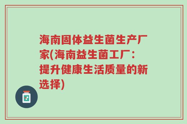 海南固体益生菌生产厂家(海南益生菌工厂:提升健康生活质量的新选择)-第1张图片-超越 海南固体益生菌生产厂家(海南益生菌工厂:提升健康生活质量的新选择)-第1张图片-超越