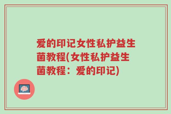 爱的印记女性私护益生菌教程(女性私护益生菌教程:爱的印记)-第1张图片-超越 爱的印记女性私护益生菌教程(女性私护益生菌教程:爱的印记)-第1张图片-超越