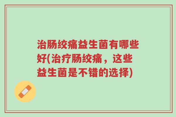 治肠绞痛益生菌有哪些好(治疗肠绞痛,这些益生菌是不错的选择)-第1张图片-超越 治肠绞痛益生菌有哪些好(治疗肠绞痛,这些益生菌是不错的选择)-第1张图片-超越