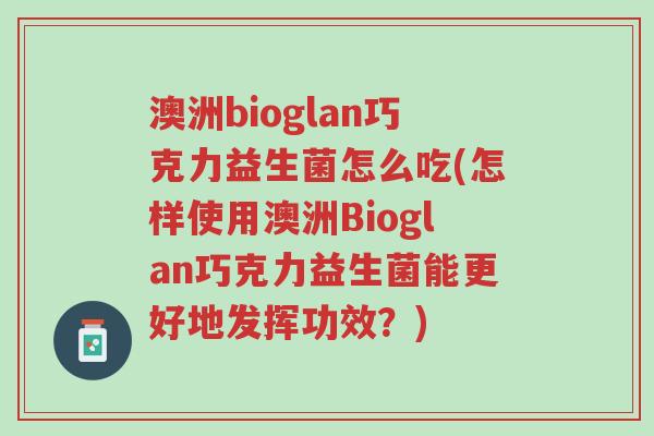 澳洲bioglan巧克力益生菌怎么吃(怎样使用澳洲Bioglan巧克力益生菌能更好地发挥功效?)-第1张图片-超越 澳洲bioglan巧克力益生菌怎么吃(怎样使用澳洲Bioglan巧克力益生菌能更好地发挥功效?)-第1张图片-超越
