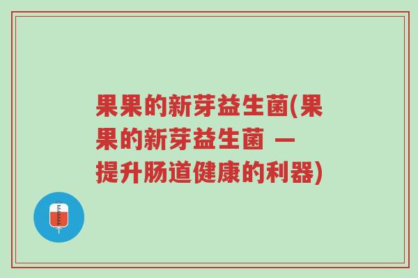 果果的新芽益生菌(果果的新芽益生菌 — 提升肠道健康的利器)-第1张图片-超越 果果的新芽益生菌(果果的新芽益生菌 — 提升肠道健康的利器)-第1张图片-超越