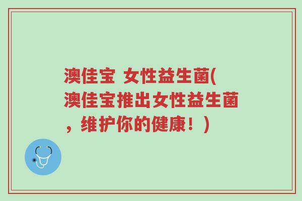 澳佳宝 女性益生菌(澳佳宝推出女性益生菌,维护你的健康!)-第1张图片-超越 澳佳宝 女性益生菌(澳佳宝推出女性益生菌,维护你的健康!)-第1张图片-超越
