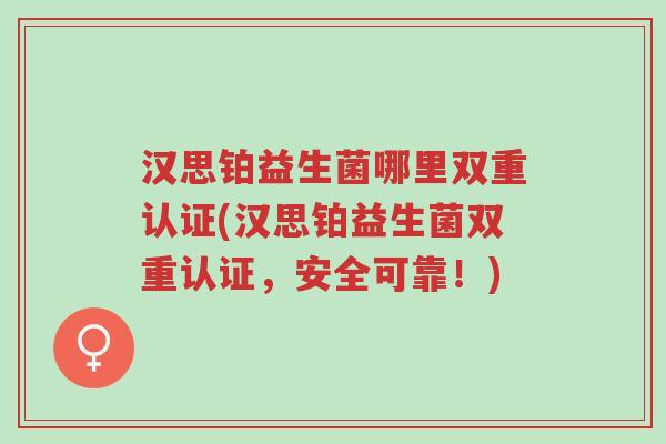 汉思铂益生菌哪里双重认证(汉思铂益生菌双重认证，安全可靠！)-第1张图片-超越