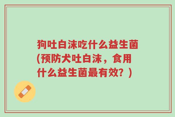 狗吐白沫吃什么益生菌(预防犬吐白沫,食用什么益生菌最有效?)-第1张图片-超越 狗吐白沫吃什么益生菌(预防犬吐白沫,食用什么益生菌最有效?)-第1张图片-超越