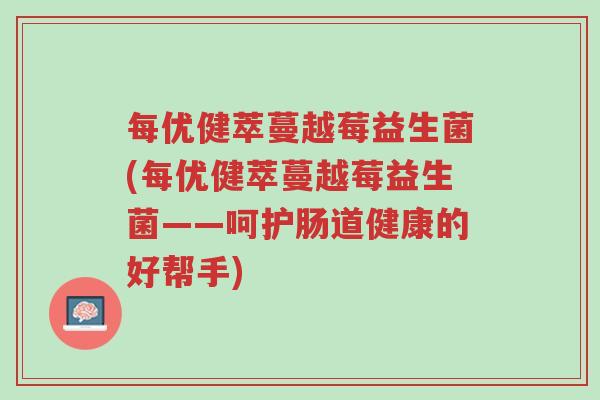 每优健萃蔓越莓益生菌(每优健萃蔓越莓益生菌——呵护肠道健康的好帮手)-第1张图片-超越 每优健萃蔓越莓益生菌(每优健萃蔓越莓益生菌——呵护肠道健康的好帮手)-第1张图片-超越