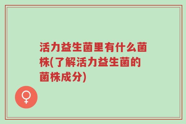 活力益生菌里有什么菌株(了解活力益生菌的菌株成分)-第1张图片-超越 活力益生菌里有什么菌株(了解活力益生菌的菌株成分)-第1张图片-超越