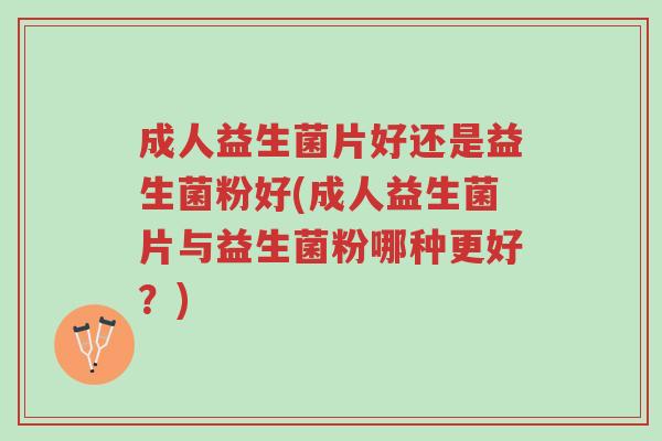 成人益生菌片好还是益生菌粉好(成人益生菌片与益生菌粉哪种更好?)-第1张图片-超越 成人益生菌片好还是益生菌粉好(成人益生菌片与益生菌粉哪种更好?)-第1张图片-超越