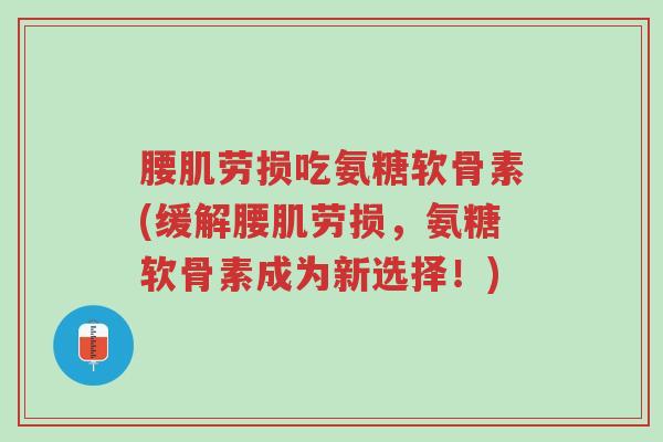 腰肌劳损吃氨糖软骨素(缓解腰肌劳损,氨糖软骨素成为新选择!)-第1张图片-超越 腰肌劳损吃氨糖软骨素(缓解腰肌劳损,氨糖软骨素成为新选择!)-第1张图片-超越