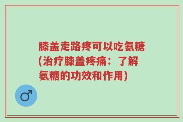 膝盖走路疼可以吃氨糖(治疗膝盖疼痛：了解氨糖的功效和作用)-第1张图片-超越