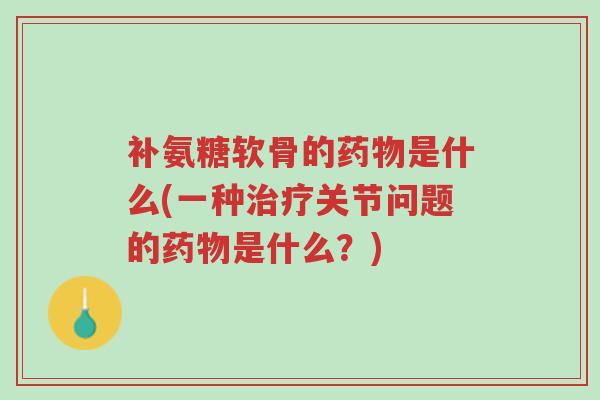 补氨糖软骨的药物是什么(一种治疗关节问题的药物是什么？)-第1张图片-超越