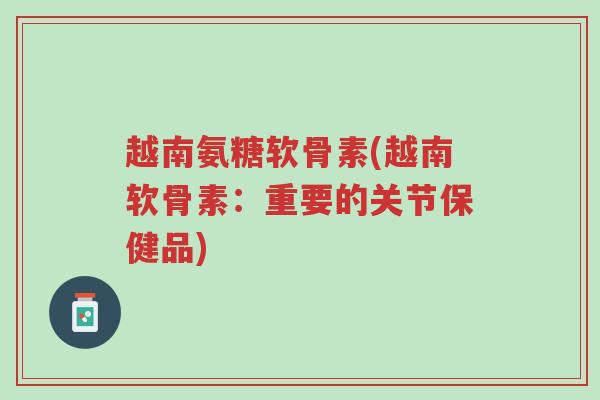 越南氨糖软骨素(越南软骨素:重要的关节保健品)-第1张图片-超越 越南氨糖软骨素(越南软骨素:重要的关节保健品)-第1张图片-超越
