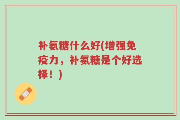 补氨糖什么好(增强免疫力,补氨糖是个好选择!)-第1张图片-超越 补氨糖什么好(增强免疫力,补氨糖是个好选择!)-第1张图片-超越